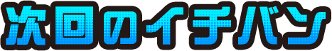次回のイチバン